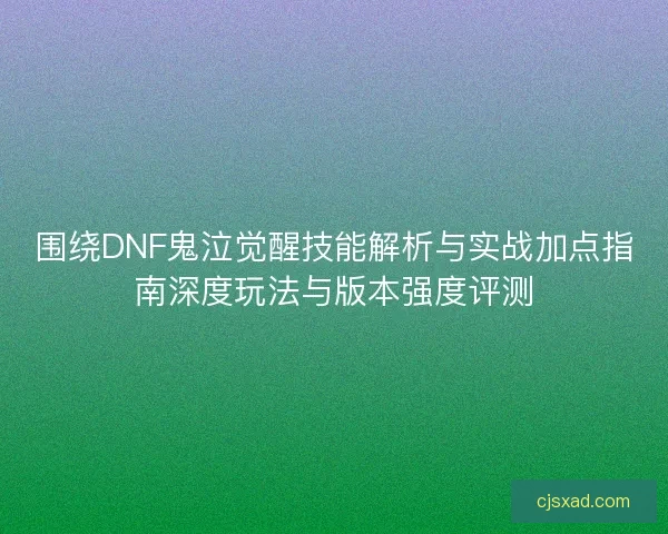 围绕DNF鬼泣觉醒技能解析与实战加点指南深度玩法与版本强度评测
