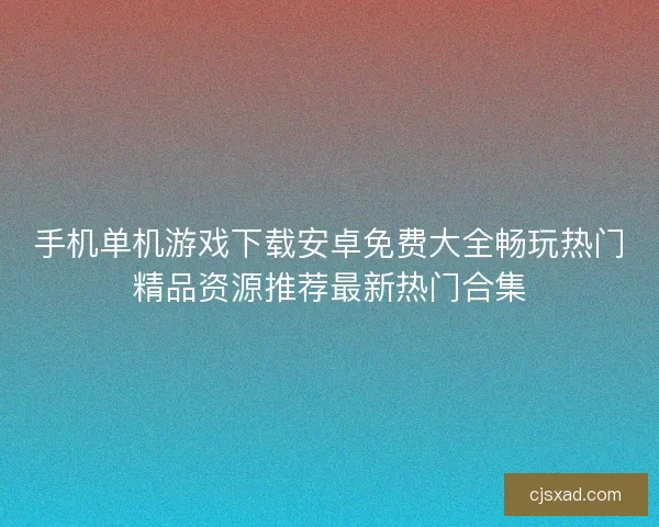 手机单机游戏下载安卓免费大全畅玩热门精品资源推荐最新热门合集