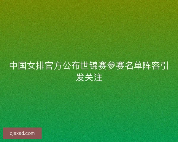 中国女排官方公布世锦赛参赛名单阵容引发关注