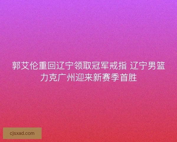 郭艾伦重回辽宁领取冠军戒指 辽宁男篮力克广州迎来新赛季首胜